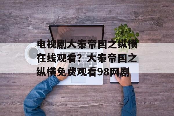 电视剧大秦帝国之纵横在线观看？大秦帝国之纵横免费观看98网剧-第1张图片-