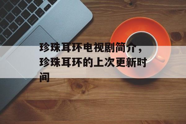 珍珠耳环电视剧简介，珍珠耳环的上次更新时间-第1张图片-