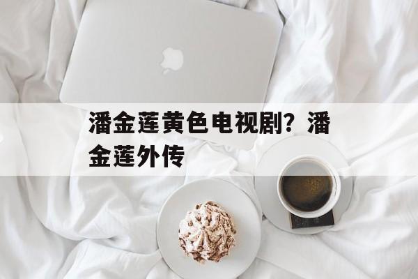 潘金莲黄色电视剧？潘金莲外传-第1张图片-