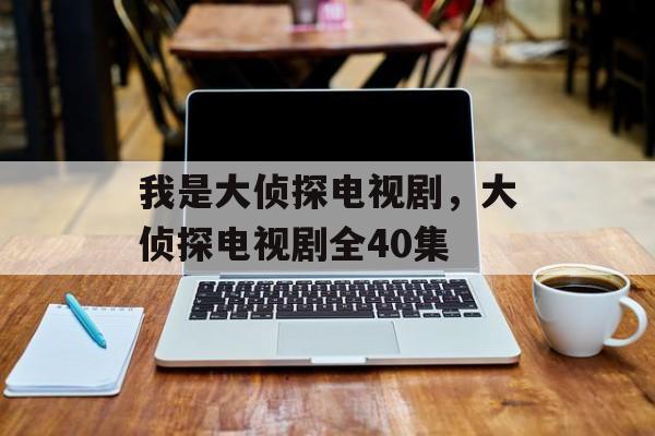 我是大侦探电视剧，大侦探电视剧全40集-第1张图片-