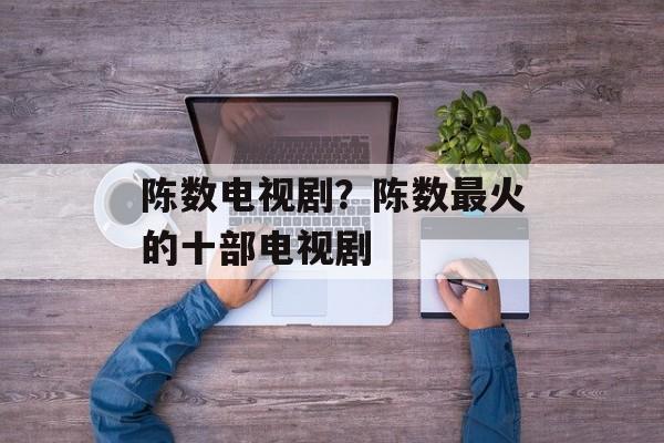 陈数电视剧？陈数最火的十部电视剧-第1张图片-