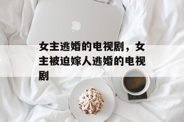 女主逃婚的电视剧，女主被迫嫁人逃婚的电视剧-第1张图片-