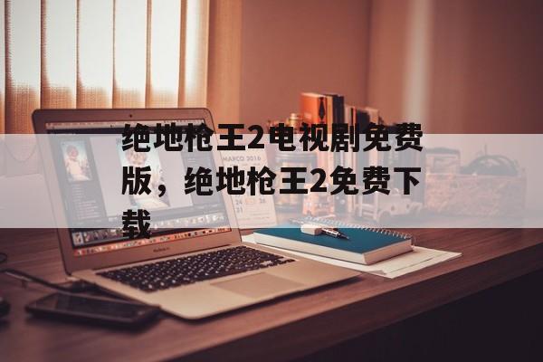 绝地枪王2电视剧免费版，绝地枪王2免费下载-第1张图片-