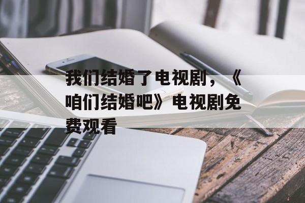 我们结婚了电视剧，《咱们结婚吧》电视剧免费观看-第1张图片-