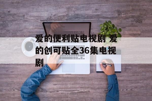 爱的便利贴电视剧 爱的创可贴全36集电视剧-第1张图片-