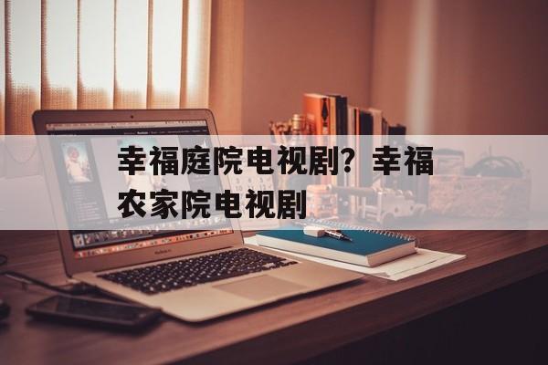 幸福庭院电视剧？幸福农家院电视剧-第1张图片-