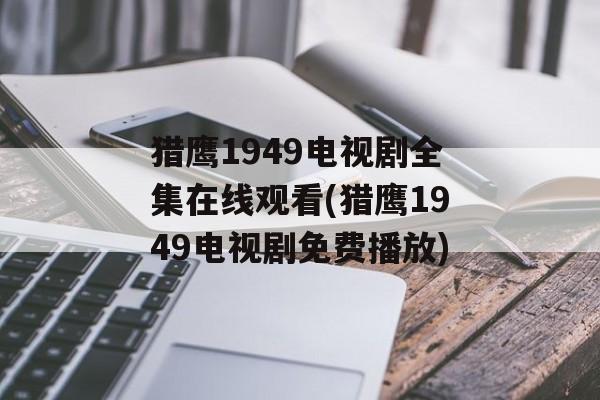 猎鹰1949电视剧全集在线观看(猎鹰1949电视剧免费播放)-第1张图片-