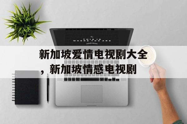 新加坡爱情电视剧大全，新加坡情感电视剧-第1张图片-