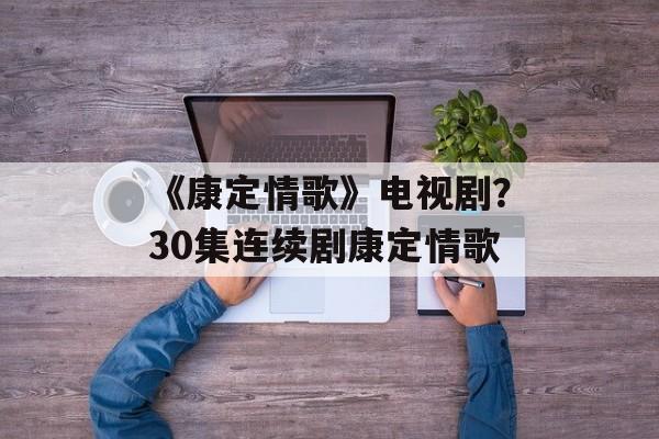 《康定情歌》电视剧？30集连续剧康定情歌-第1张图片-