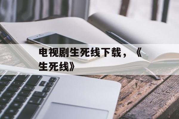 电视剧生死线下载，《生死线》-第1张图片-