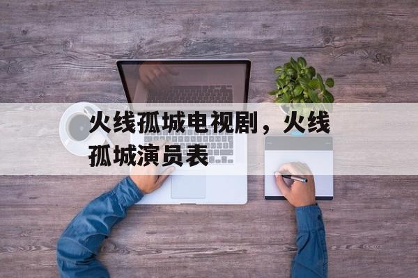火线孤城电视剧，火线孤城演员表-第1张图片-