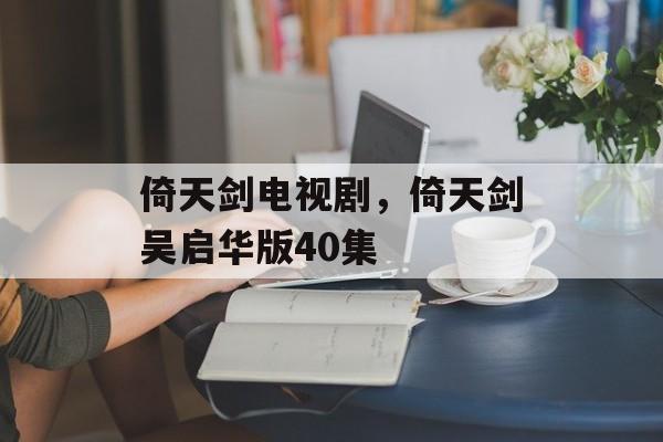 倚天剑电视剧，倚天剑吴启华版40集-第1张图片-