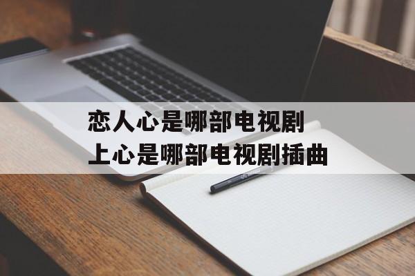 恋人心是哪部电视剧 上心是哪部电视剧插曲-第1张图片-