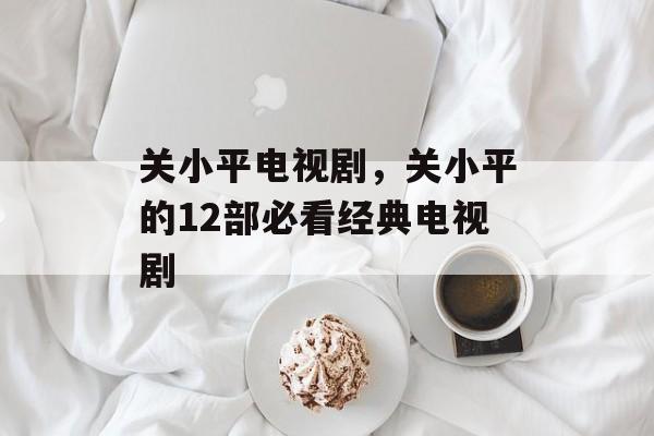 关小平电视剧，关小平的12部必看经典电视剧-第1张图片-