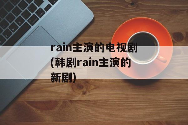 rain主演的电视剧(韩剧rain主演的新剧)-第1张图片-
