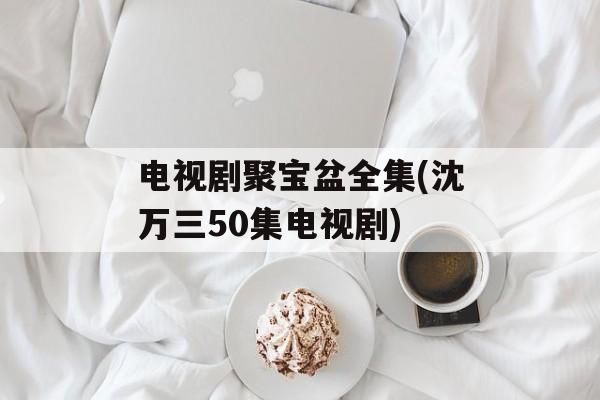 电视剧聚宝盆全集(沈万三50集电视剧)-第1张图片-