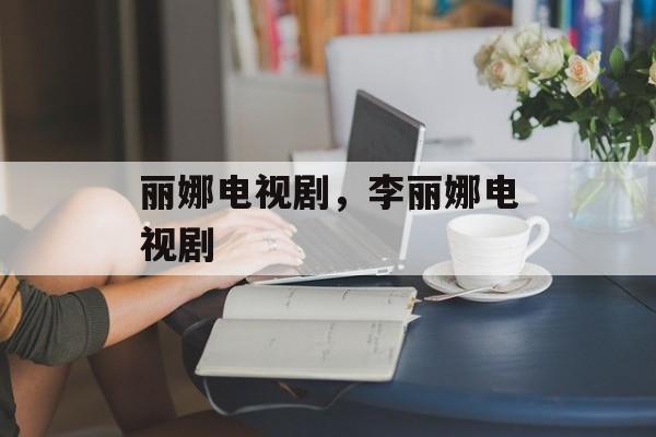 丽娜电视剧，李丽娜电视剧-第1张图片-