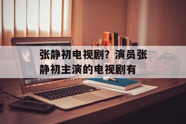 张静初电视剧？演员张静初主演的电视剧有-第1张图片-