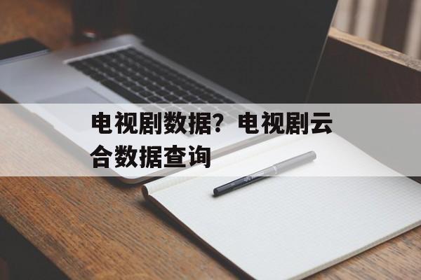 电视剧数据？电视剧云合数据查询-第1张图片-