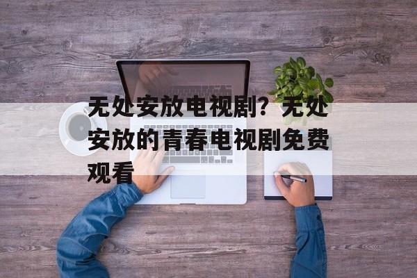 无处安放电视剧？无处安放的青春电视剧免费观看-第1张图片-