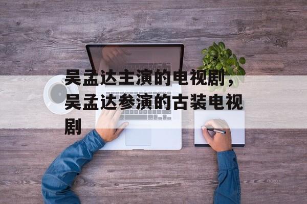 吴孟达主演的电视剧，吴孟达参演的古装电视剧-第1张图片-
