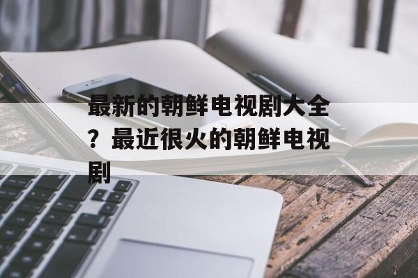 最新的朝鲜电视剧大全？最近很火的朝鲜电视剧-第1张图片-