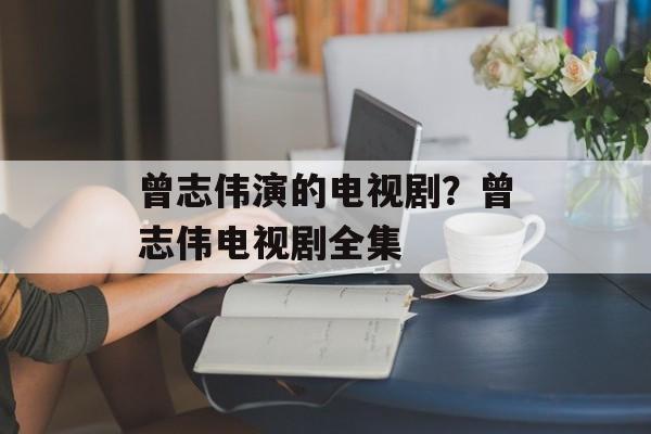 曾志伟演的电视剧？曾志伟电视剧全集-第1张图片-