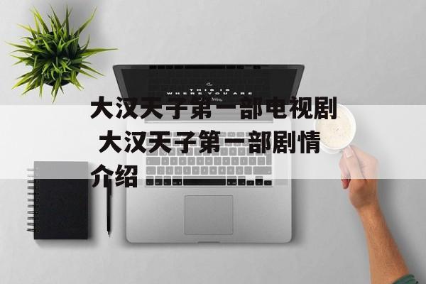 大汉天子第一部电视剧 大汉天子第一部剧情介绍-第1张图片-