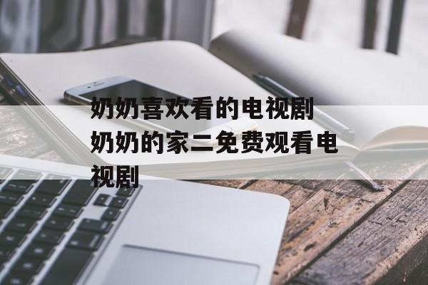奶奶喜欢看的电视剧 奶奶的家二免费观看电视剧-第1张图片-
