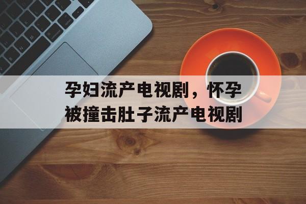 孕妇流产电视剧，怀孕被撞击肚子流产电视剧-第1张图片-