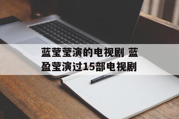 蓝莹莹演的电视剧 蓝盈莹演过15部电视剧-第1张图片-