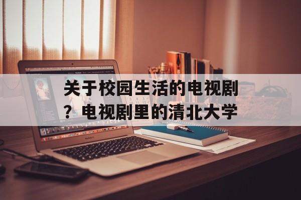 关于校园生活的电视剧？电视剧里的清北大学-第1张图片-