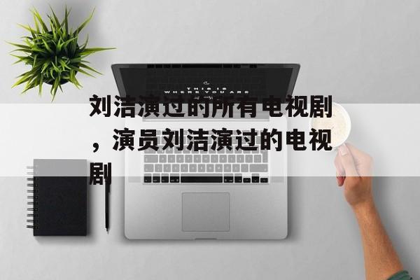 刘洁演过的所有电视剧，演员刘洁演过的电视剧-第1张图片-