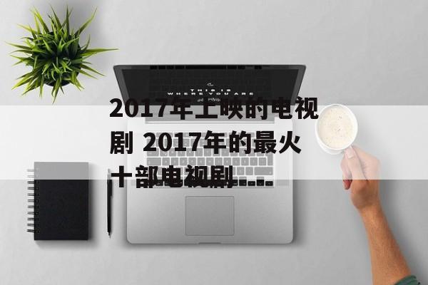 2017年上映的电视剧 2017年的最火十部电视剧-第1张图片-