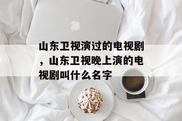 山东卫视演过的电视剧，山东卫视晚上演的电视剧叫什么名字-第1张图片-
