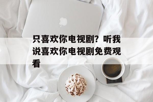 只喜欢你电视剧？听我说喜欢你电视剧免费观看-第1张图片-