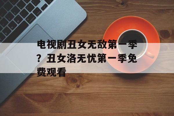 电视剧丑女无敌第一季？丑女洛无忧第一季免费观看-第1张图片-