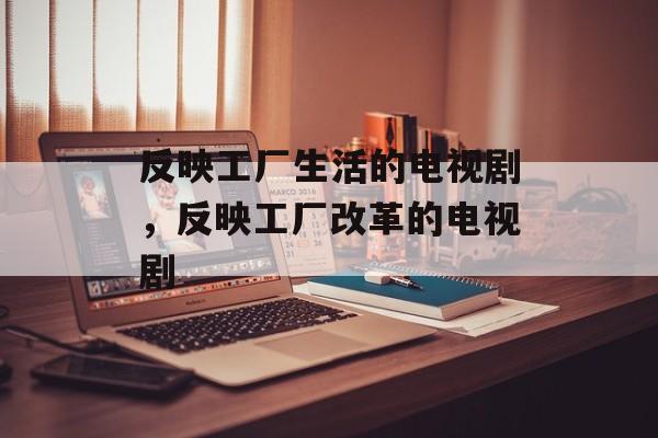 反映工厂生活的电视剧，反映工厂改革的电视剧-第1张图片-