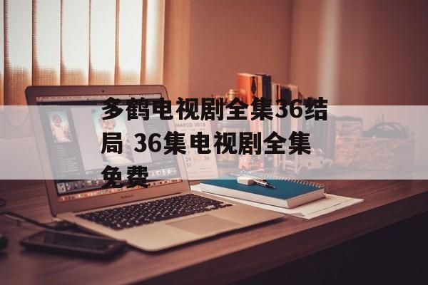 多鹤电视剧全集36结局 36集电视剧全集免费-第1张图片-