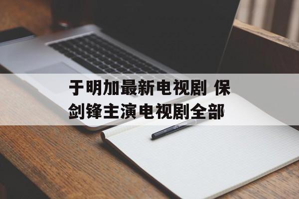 于明加最新电视剧 保剑锋主演电视剧全部-第1张图片-