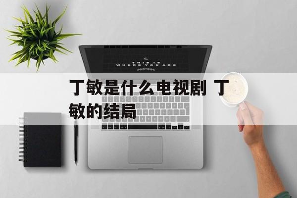 丁敏是什么电视剧 丁敏的结局-第1张图片-