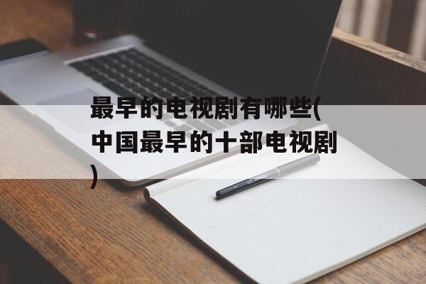 最早的电视剧有哪些(中国最早的十部电视剧)-第1张图片-