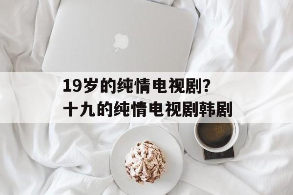 19岁的纯情电视剧？十九的纯情电视剧韩剧-第1张图片-