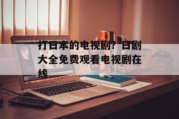 打日本的电视剧？日剧大全免费观看电视剧在线-第1张图片-