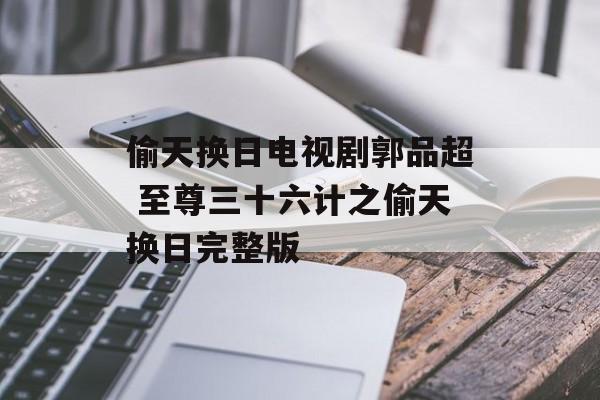 偷天换日电视剧郭品超 至尊三十六计之偷天换日完整版-第1张图片-