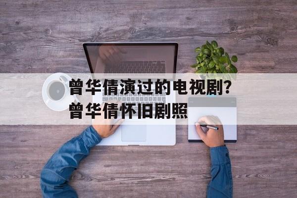 曾华倩演过的电视剧？曾华倩怀旧剧照-第1张图片-