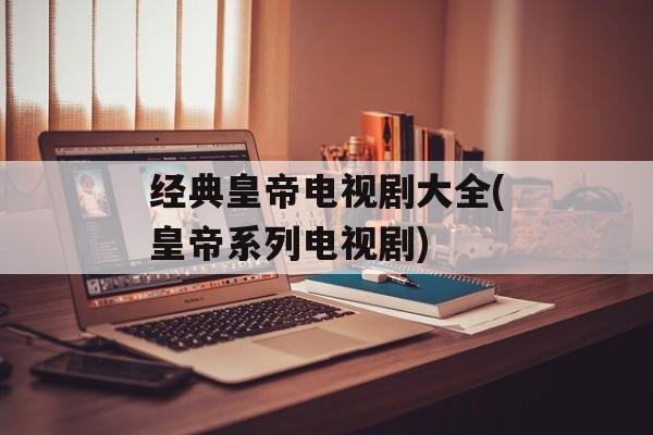 经典皇帝电视剧大全(皇帝系列电视剧)-第1张图片-