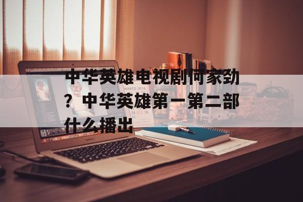 中华英雄电视剧何家劲？中华英雄第一第二部什么播出-第1张图片-