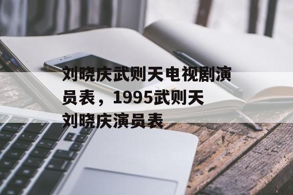 刘晓庆武则天电视剧演员表，1995武则天刘晓庆演员表-第1张图片-