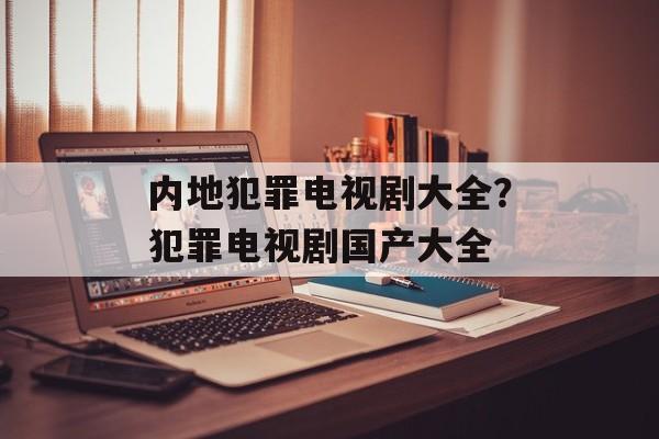 内地犯罪电视剧大全？犯罪电视剧国产大全-第1张图片-